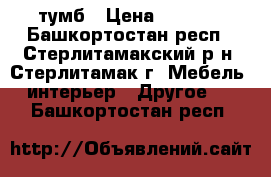 тумб › Цена ­ 1 000 - Башкортостан респ., Стерлитамакский р-н, Стерлитамак г. Мебель, интерьер » Другое   . Башкортостан респ.